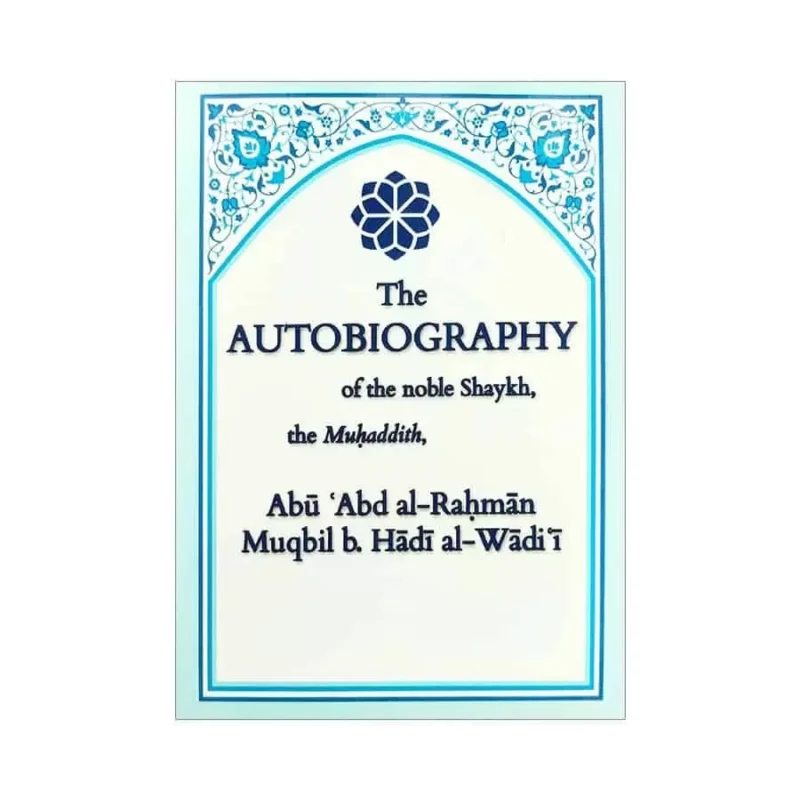 The Autobiography of the Noble Shaykh, the Muhaddith, Abu Abd Al-Rahman Muqbil b. Hadi Al-Waadi’i